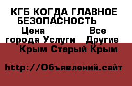 КГБ-КОГДА ГЛАВНОЕ БЕЗОПАСНОСТЬ-1 › Цена ­ 110 000 - Все города Услуги » Другие   . Крым,Старый Крым